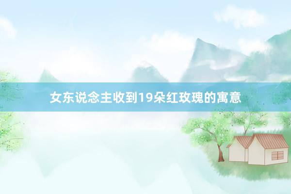 女东说念主收到19朵红玫瑰的寓意