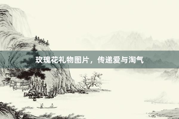 玫瑰花礼物图片，传递爱与淘气