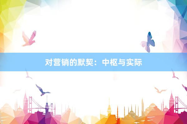 对营销的默契：中枢与实际